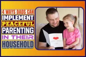4 Ways Dads Can Implement Peaceful Parenting In Their Household