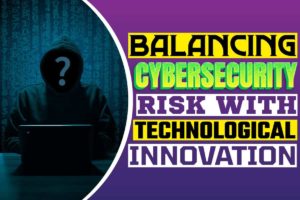Balancing Cybersecurity Risk with Technological Innovation