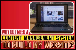 Why Do I Need A Content Management System To Build My Website