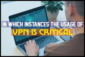 In Which Instances The Usage Of VPN Is Critical