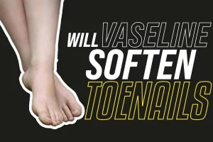 Will Vaseline Soften Toenails